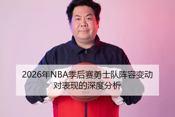 2026年NBA季后赛勇士队阵容变动对表现的深度分析