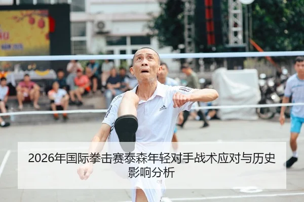 2026年国际拳击赛泰森年轻对手战术应对与历史影响分析