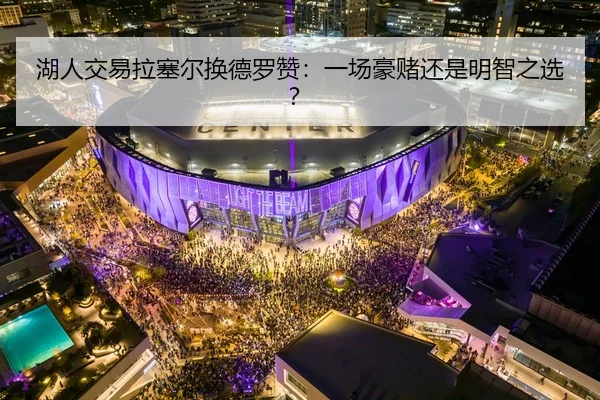 湖人交易拉塞尔换德罗赞：一场豪赌还是明智之选？