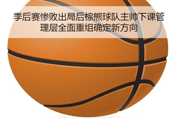 季后赛惨败出局后棕熊球队主帅下课管理层全面重组确定新方向