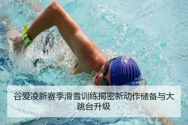 谷爱凌新赛季滑雪训练揭密新动作储备与大跳台升级