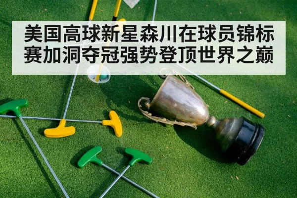 美国高球新星森川在球员锦标赛加洞夺冠强势登顶世界之巅