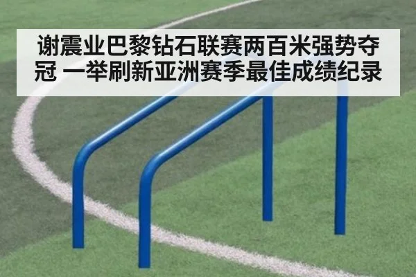 谢震业巴黎钻石联赛两百米强势夺冠 一举刷新亚洲赛季最佳成绩纪录