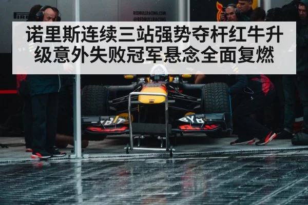 诺里斯连续三站强势夺杆红牛升级意外失败冠军悬念全面复燃